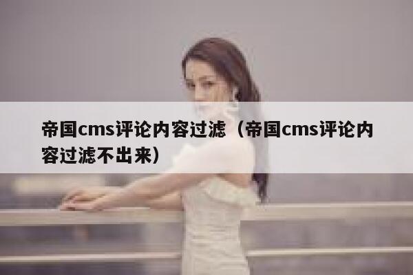 帝国cms评论内容过滤（帝国cms评论内容过滤不出来）