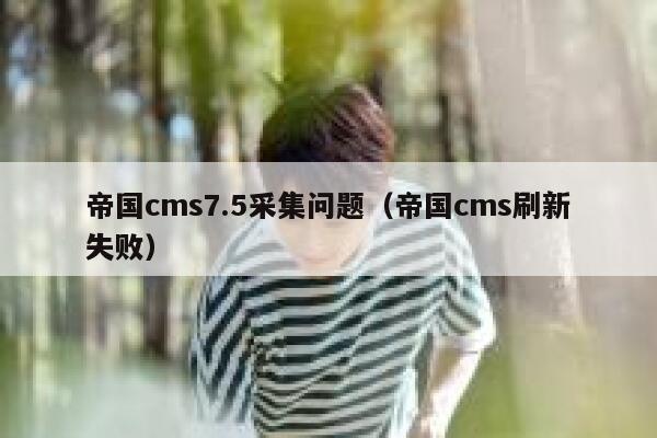 帝国cms7.5采集问题（帝国cms刷新失败）