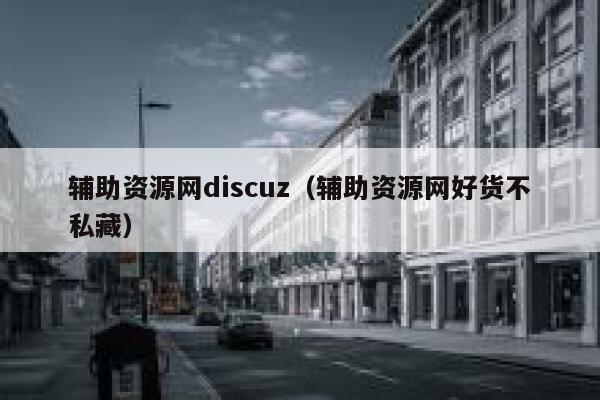 辅助资源网discuz（辅助资源网好货不私藏）