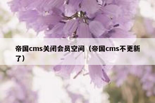 帝国cms关闭会员空间（帝国cms不更新了）