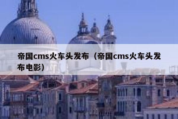 帝国cms火车头发布（帝国cms火车头发布电影）