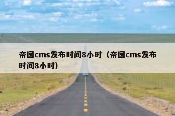 帝国cms发布时间8小时（帝国cms发布时间8小时）