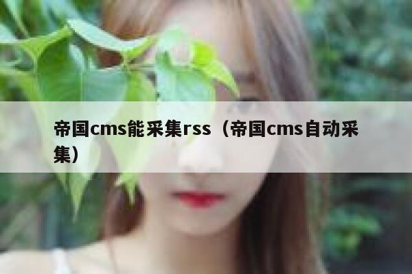 帝国cms能采集rss（帝国cms自动采集）