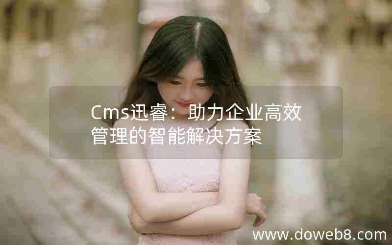 Cms迅睿：助力企业高效管理的智能解决方案