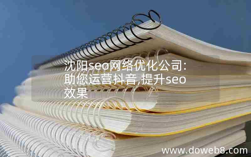 沈阳seo网络优化公司:助您运营抖音,提升seo效果