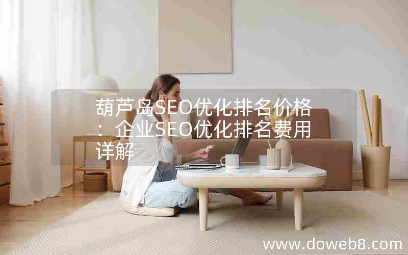 葫芦岛SEO优化排名价格：企业SEO优化排名费用详解