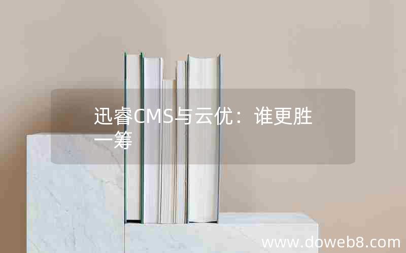 迅睿CMS与云优：谁更胜一筹