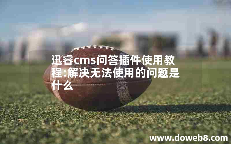 迅睿cms问答插件使用教程:解决无法使用的问题是什么