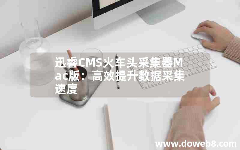 迅睿CMS火车头采集器Mac版：高效提升数据采集速度