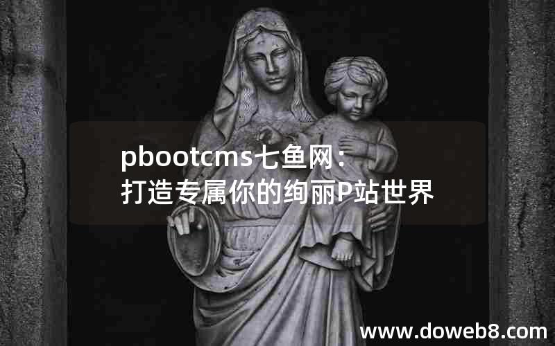 pbootcms七鱼网：打造专属你的绚丽P站世界