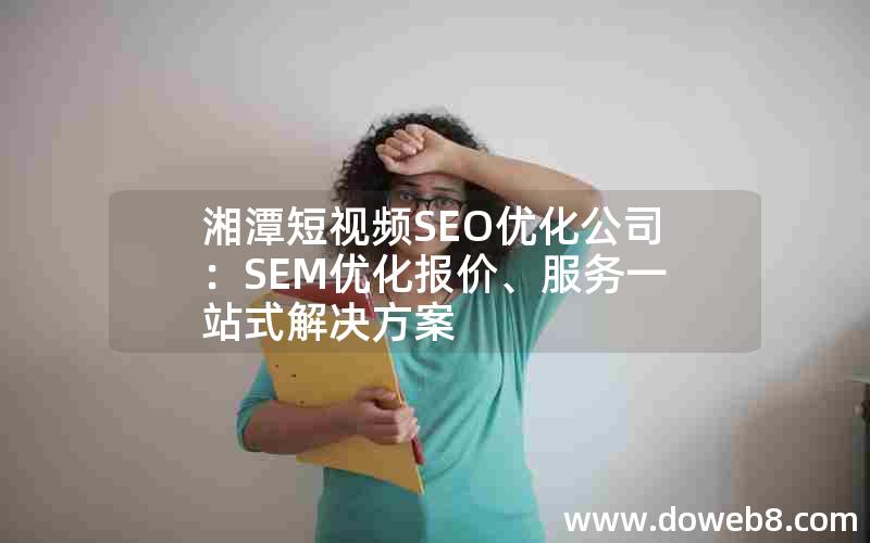 湘潭短视频SEO优化公司：SEM优化报价、服务一站式解决方案