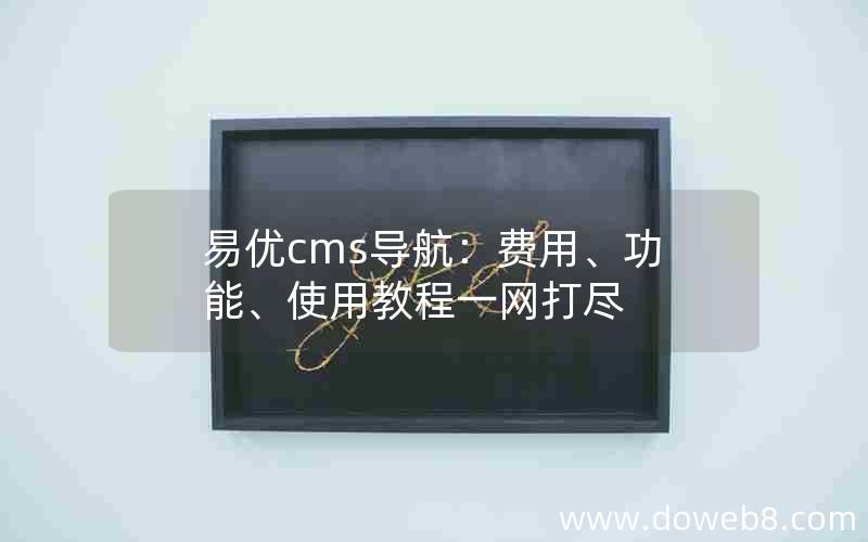 易优cms导航：费用、功能、使用教程一网打尽