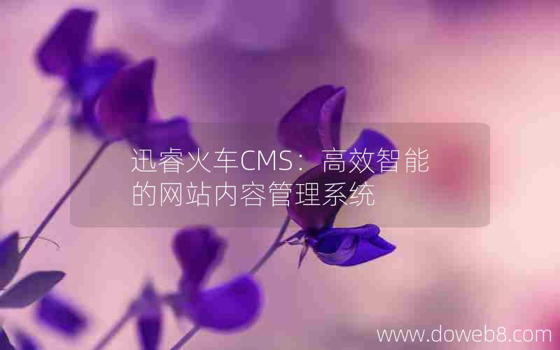 迅睿火车CMS：高效智能的网站内容管理系统