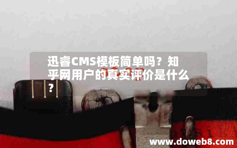 迅睿CMS模板简单吗？知乎网用户的真实评价是什么？