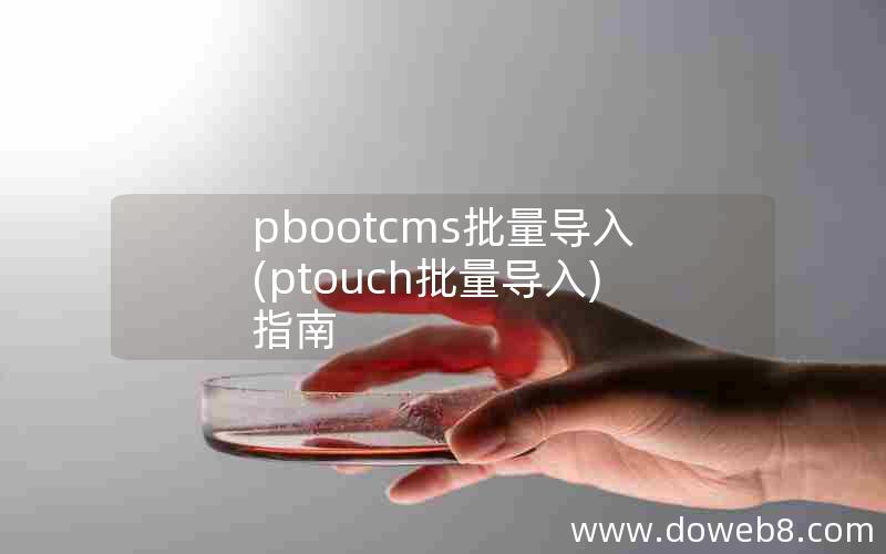 pbootcms批量导入(ptouch批量导入)指南