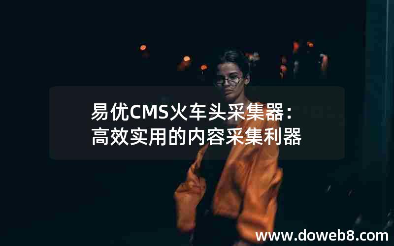 易优CMS火车头采集器：高效实用的内容采集利器