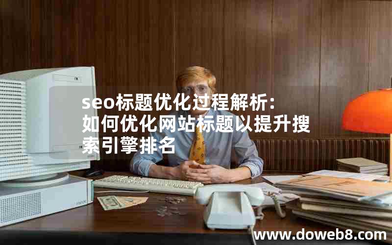 seo标题优化过程解析:如何优化网站标题以提升搜索引擎排名