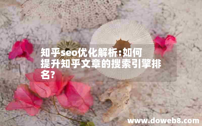 知乎seo优化解析:如何提升知乎文章的搜索引擎排名?