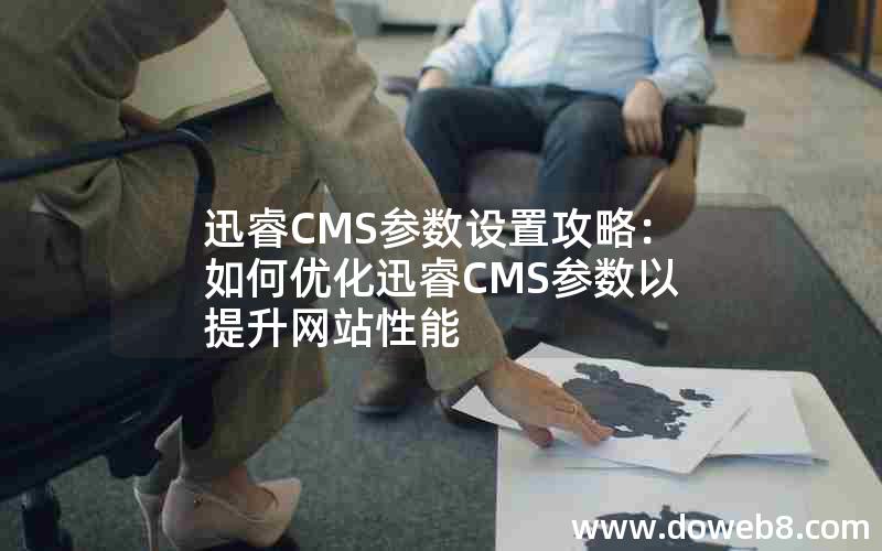 迅睿CMS参数设置攻略：如何优化迅睿CMS参数以提升网站性能