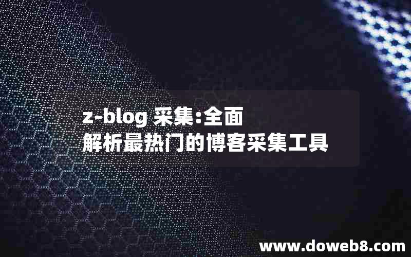 z-blog 采集:全面解析最热门的博客采集工具