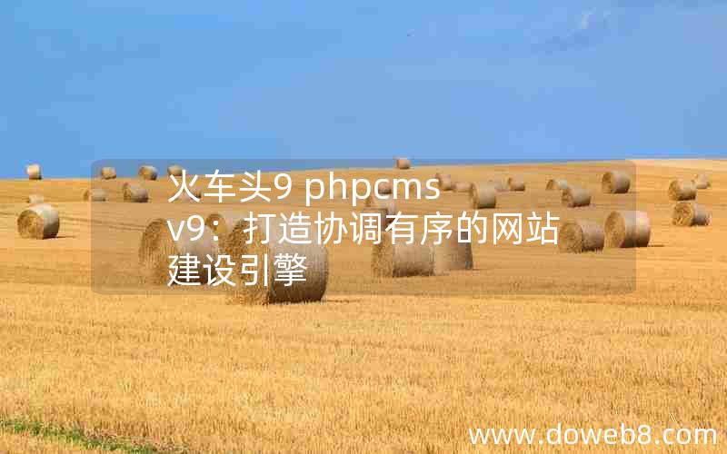 火车头9 phpcms v9：打造协调有序的网站建设引擎