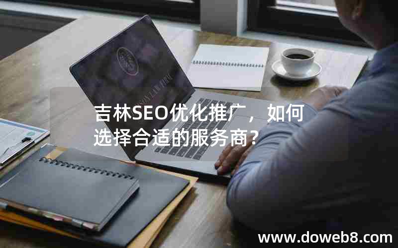 吉林SEO优化推广，如何选择合适的服务商？