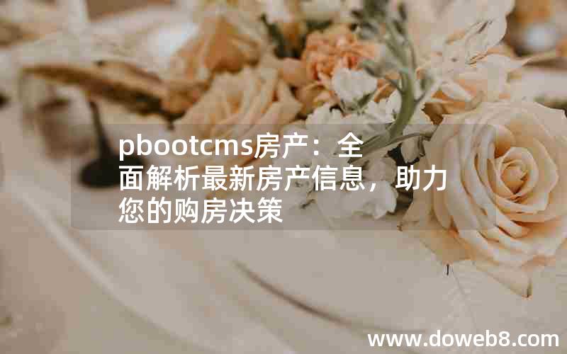 pbootcms房产：全面解析最新房产信息，助力您的购房决策