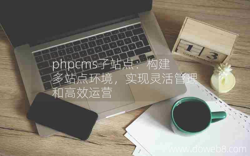 phpcms子站点：构建多站点环境，实现灵活管理和高效运营