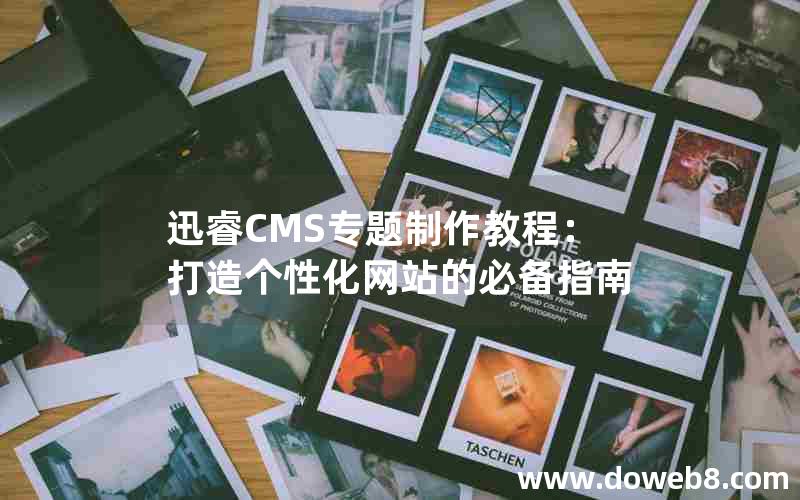 迅睿CMS专题制作教程：打造个性化网站的必备指南