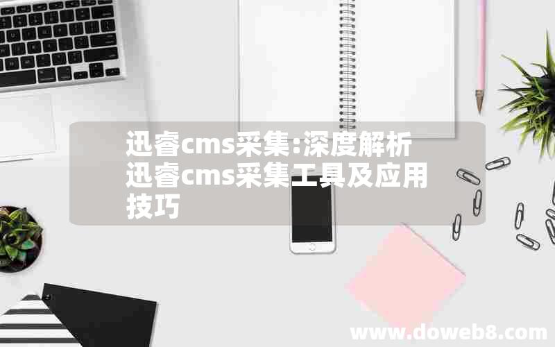 迅睿cms采集:深度解析迅睿cms采集工具及应用技巧