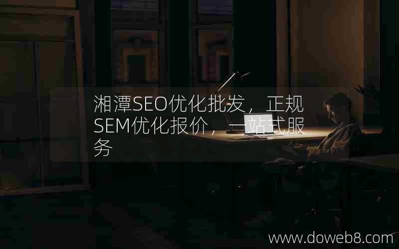 湘潭SEO优化批发，正规SEM优化报价，一站式服务