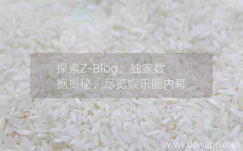 探索Z-Blog：独家数据揭秘，尽览娱乐圈内幕