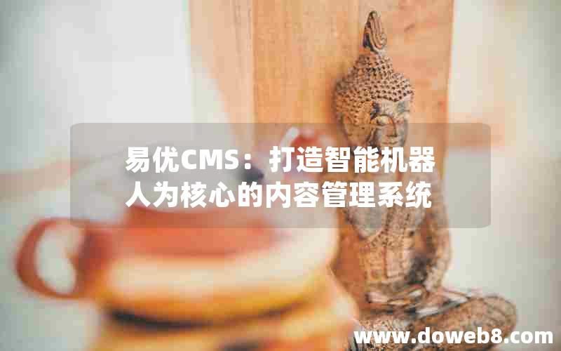 易优CMS：打造智能机器人为核心的内容管理系统