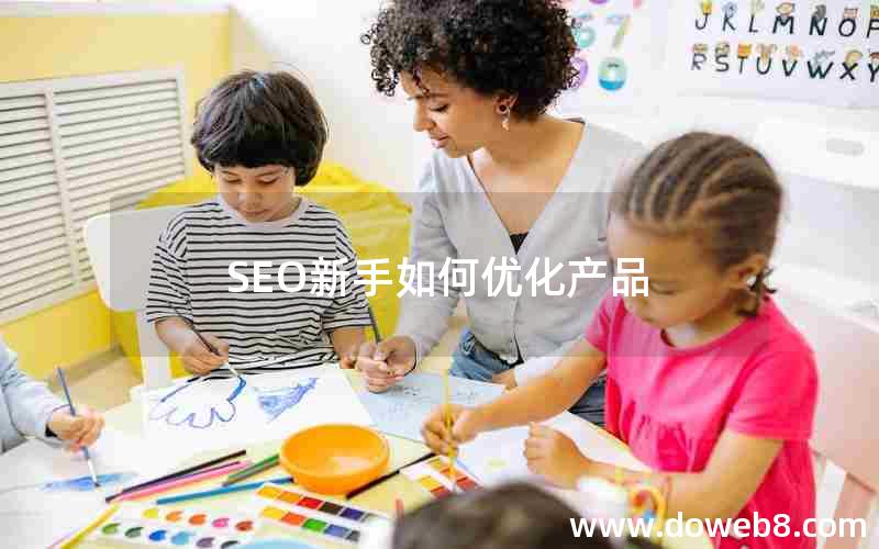 SEO新手如何优化产品(seo新手如何优化产品推广)