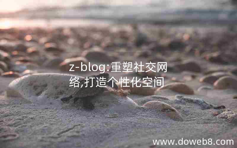 z-blog:重塑社交网络,打造个性化空间