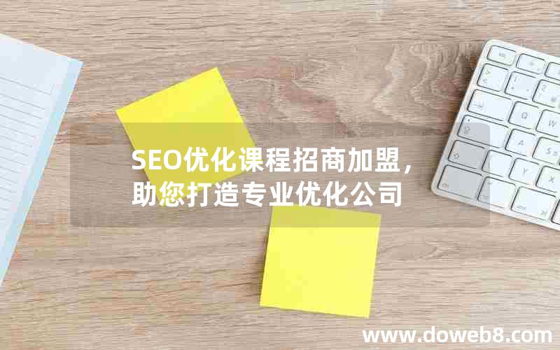 SEO优化课程招商加盟，助您打造专业优化公司