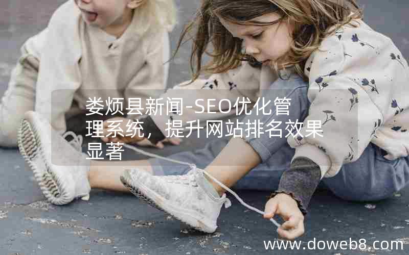 娄烦县新闻-SEO优化管理系统，提升网站排名效果显著