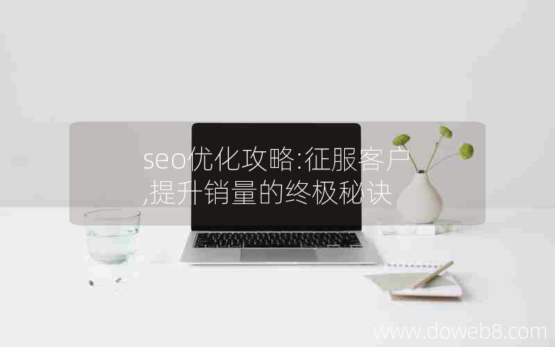 seo优化攻略:征服客户,提升销量的终极秘诀