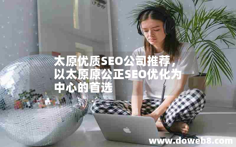 太原优质SEO公司推荐，以太原原公正SEO优化为中心的首选