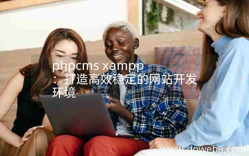 phpcms xampp：打造高效稳定的网站开发环境