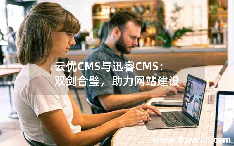 云优CMS与迅睿CMS：双剑合璧，助力网站建设