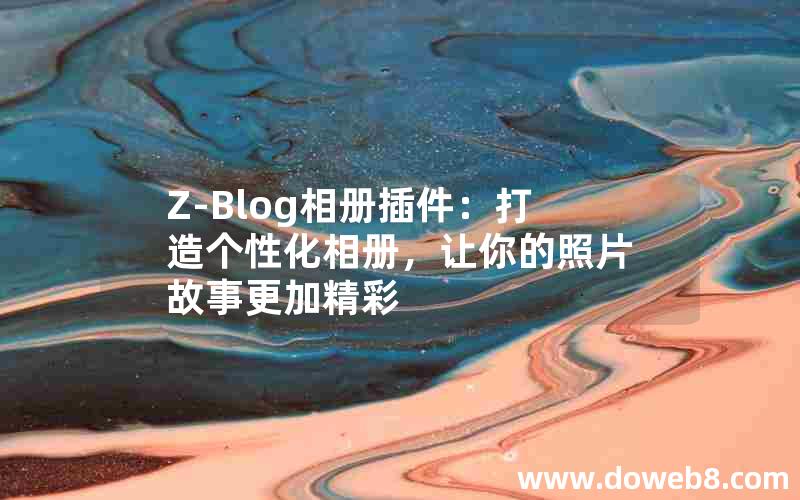 Z-Blog相册插件：打造个性化相册，让你的照片故事更加精彩