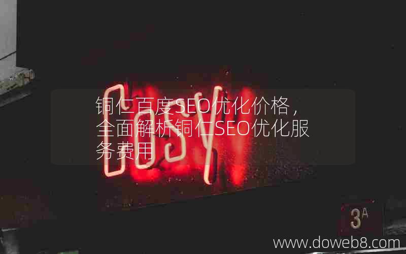 铜仁百度SEO优化价格，全面解析铜仁SEO优化服务费用