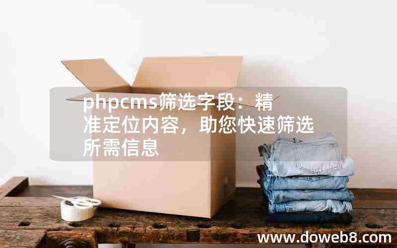 phpcms筛选字段：精准定位内容，助您快速筛选所需信息