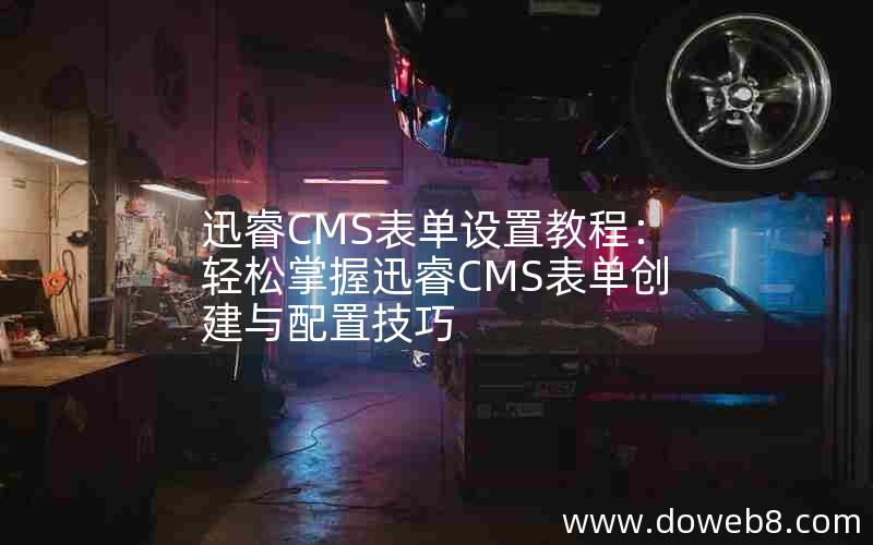 迅睿CMS表单设置教程：轻松掌握迅睿CMS表单创建与配置技巧