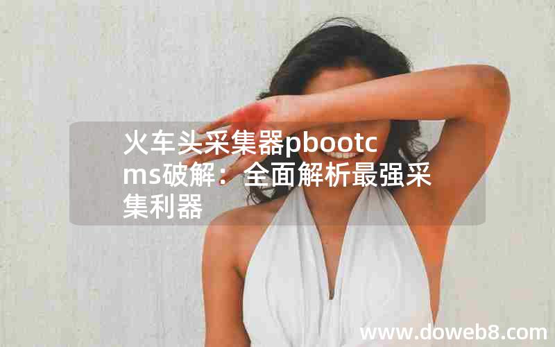 火车头采集器pbootcms破解：全面解析最强采集利器