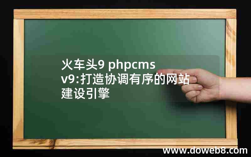 火车头9 phpcms v9:打造协调有序的网站建设引擎