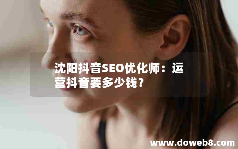 沈阳抖音SEO优化师：运营抖音要多少钱？