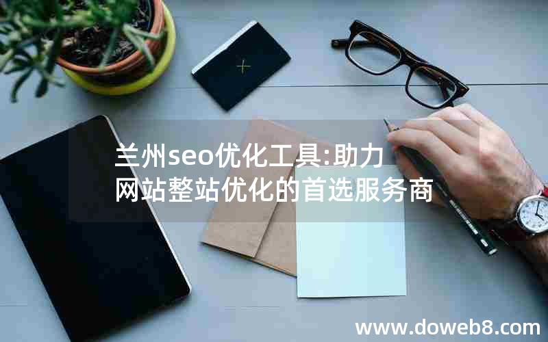 兰州seo优化工具:助力网站整站优化的首选服务商