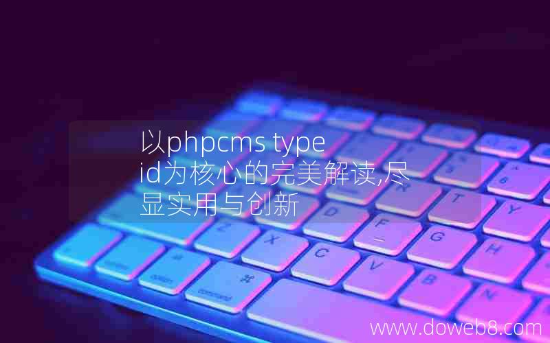 以phpcms typeid为核心的完美解读,尽显实用与创新